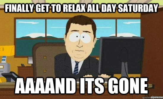 finally get to relax all day saturday AAAAND its gone  aaaand its gone