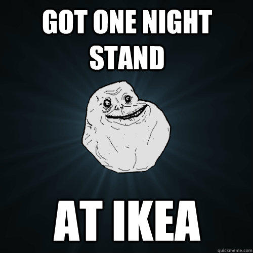 got one night stand at ikea  Forever Alone