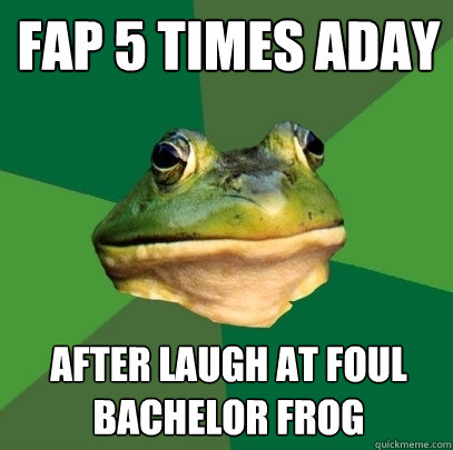 fap 5 times aday after laugh at foul bachelor frog  Foul Bachelor Frog