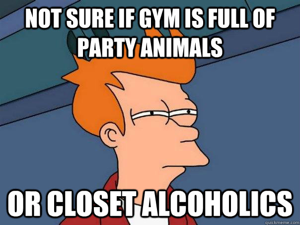 Not sure if gym is full of party animals Or closet alcoholics  Futurama Fry