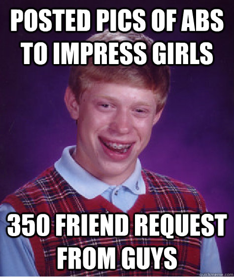 posted pics of abs to impress girls 350 friend request  from guys - posted pics of abs to impress girls 350 friend request  from guys  Bad Luck Brian
