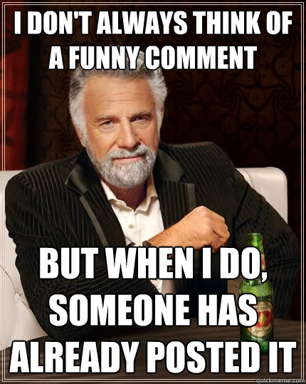 I don't always think of a funny comment But when I do, someone has already posted it  The Most Interesting Man In The World