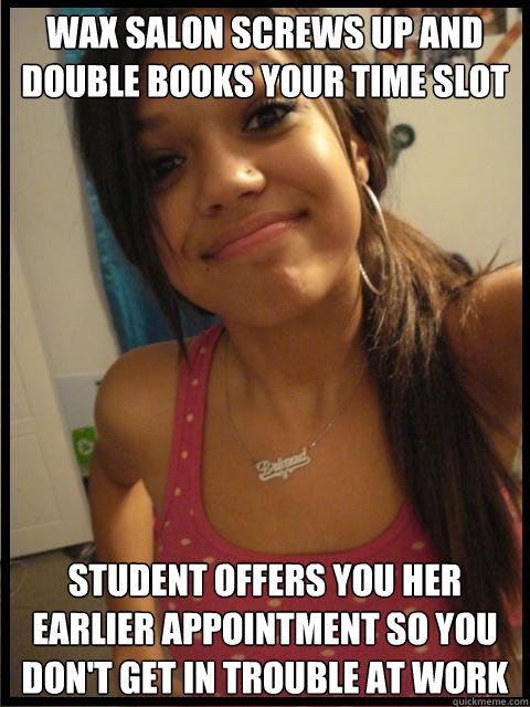 Wax Salon screws up and double books your time slot student offers you her earlier appointment so you don't get in trouble at work  