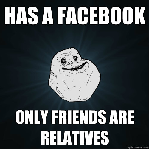 Has a facebook only friends are relatives  Forever Alone