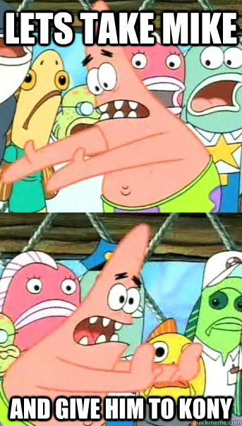 Lets take Mike and Give him to KONY  Push it somewhere else Patrick