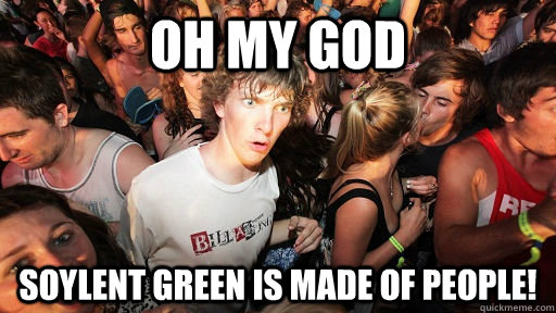Oh my god SOYLENT GREEN IS MADE OF PEOPLE!  Sudden Clarity Clarence