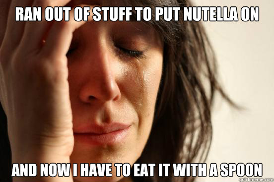 ran out of stuff to put nutella on and now i have to eat it with a spoon  First World Problems