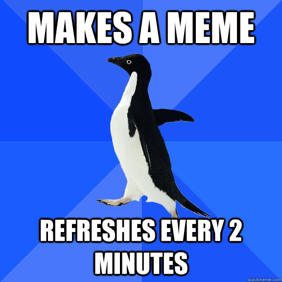 Makes a meme Refreshes every 2 minutes  Socially Awkward Penguin