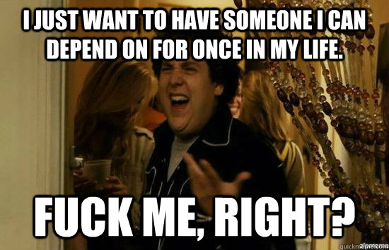 I just want to have someone I can depend on for once in my life. fuck me, right?  fuckmeright