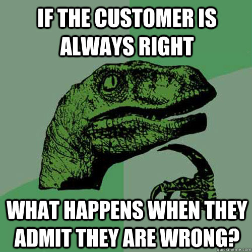 If the customer is always right What happens when they admit they are wrong?  Philosoraptor