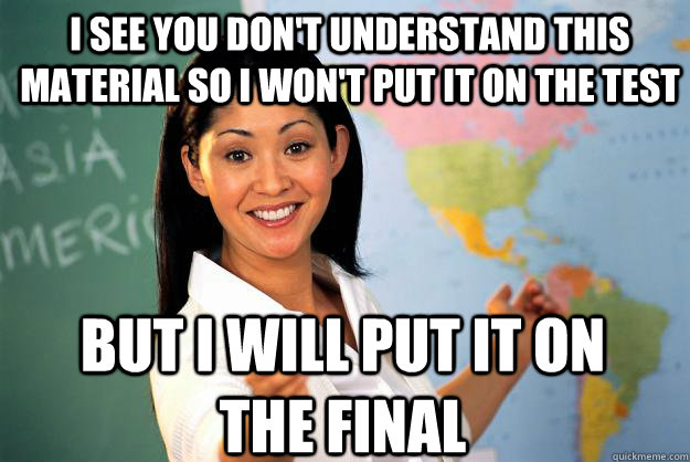 I see you don't understand this material so i won't put it on the test but i will put it on the final  Unhelpful High School Teacher