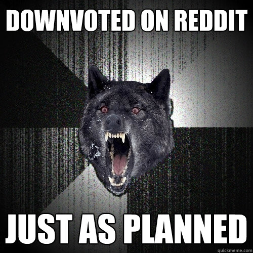 downvoted on reddit just as planned  Insanity Wolf