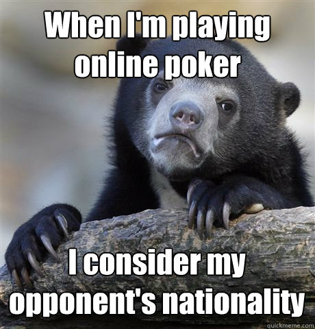 When I'm playing online poker I consider my opponent's nationality   Confession Bear
