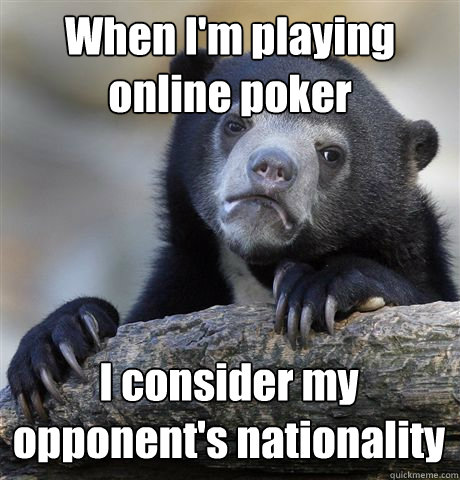 When I'm playing online poker I consider my opponent's nationality  - When I'm playing online poker I consider my opponent's nationality   Confession Bear