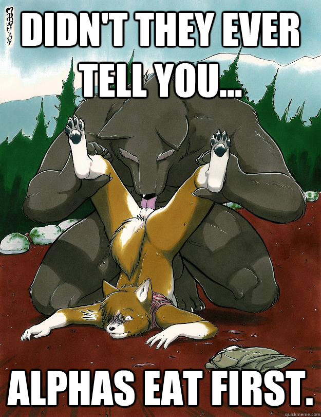 Didn't they ever tell you... Alphas eat first.  
