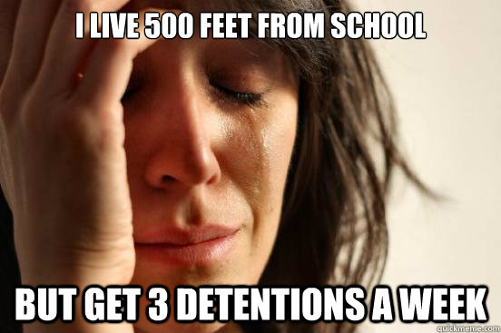 I live 500 feet from school but get 3 detentions a week  First World Problems