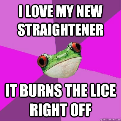 i love my new straightener it burns the lice right off  Foul Bachelorette Frog