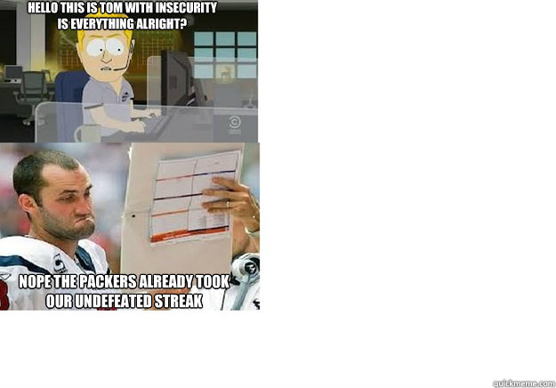 Hello this is Tom with InSecurity 
is everything alright? Nope the packers already took 
our undefeated streak - Hello this is Tom with InSecurity 
is everything alright? Nope the packers already took 
our undefeated streak  Packers Meme