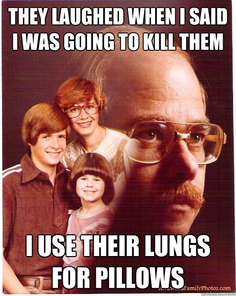 they laughed when i said i was going to kill them I use their lungs for pillows  Vengeance Dad