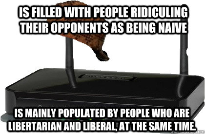 Is filled with people ridiculing their opponents as being naive Is mainly populated by people who are libertarian and liberal, at the same time.  Scumbag Internet