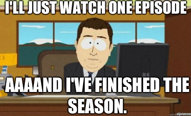 I'll just watch one episode AAAAND I've finished the season. - I'll just watch one episode AAAAND I've finished the season.  aaaand its gone