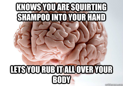 KNOWS YOU ARE SQUIRTING SHAMPOO INTO YOUR HAND LETS YOU RUB IT ALL OVER YOUR BODY   Scumbag Brain