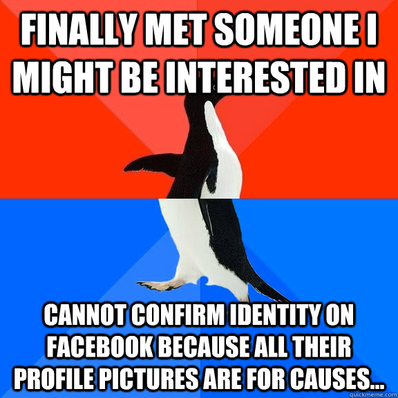 Finally met someone I might be interested in cannot confirm identity on Facebook because all their profile pictures are for causes...  Socially Awesome Awkward Penguin