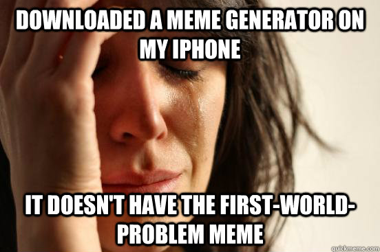 downloaded a meme generator on my iphone it doesn't have the first-world-problem meme  First World Problems