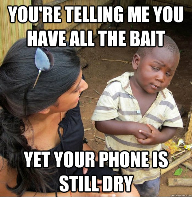 You're telling me you have all the bait  yet your phone is still dry  Skeptical Third World Kid