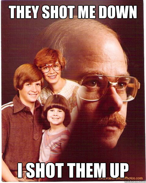 they shot me down i shot them up  Vengeance Dad