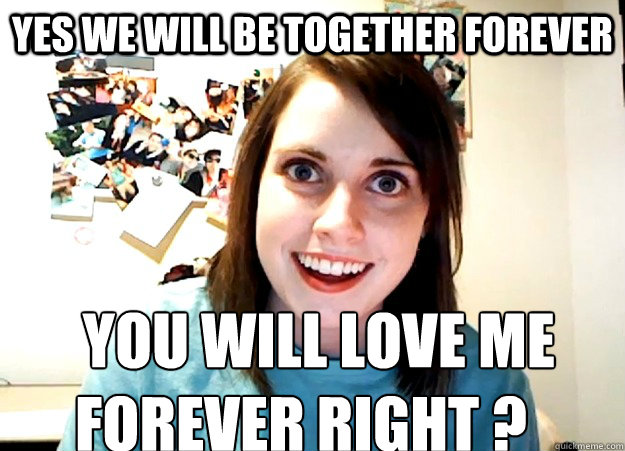 yes we will be together forever     you will love me forever right ?   Overly Attached Girlfriend
