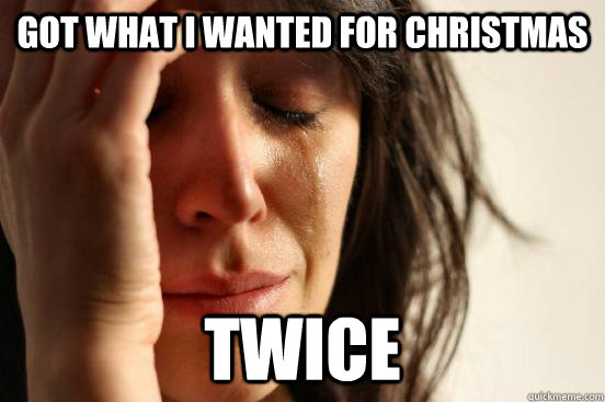 got what i wanted for christmas twice  First World Problems