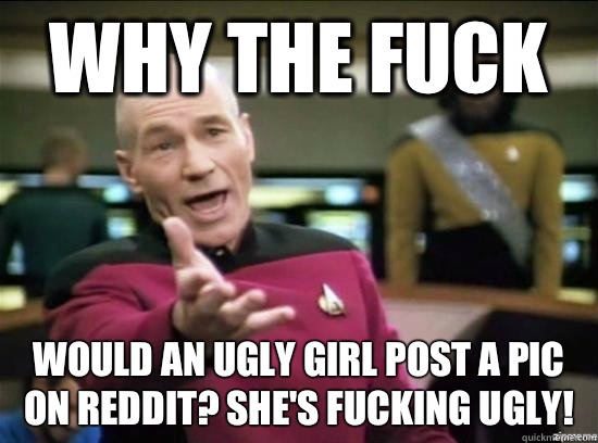 Why the fuck Would an ugly girl post a pic on reddit? She's fucking ugly!  Annoyed Picard HD