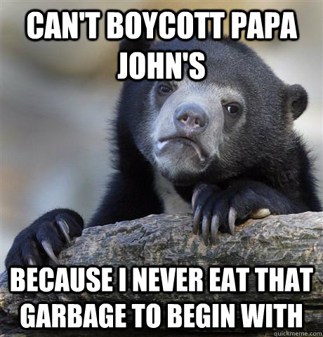 Can't boycott papa john's because i never eat that garbage to begin with  Confession Bear