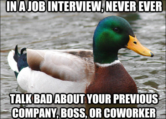 in a job interview, never ever talk bad about your previous company, boss, or coworker  Actual Advice Mallard