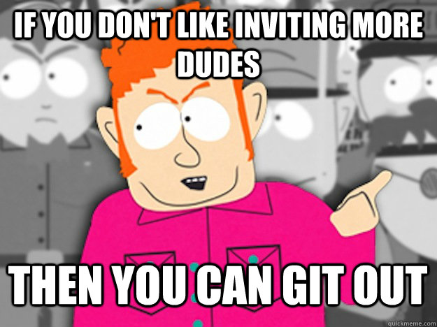 If you don't like inviting More dudes then You can git out  Git Out Skeeter