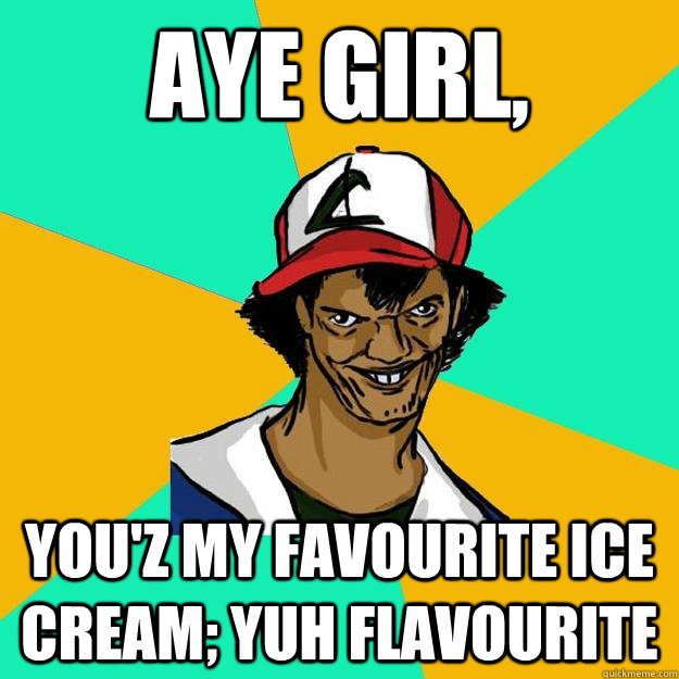 Aye girl,  You'z my favourite ice cream; yuh flavourite  Ash Pedreiro