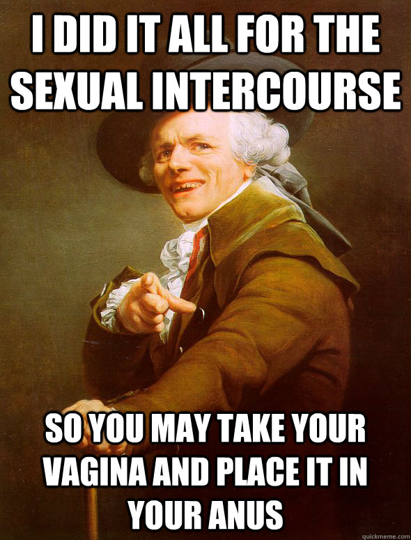 i did it all for the sexual intercourse so you may take your vagina and place it in your anus - i did it all for the sexual intercourse so you may take your vagina and place it in your anus  Joseph Ducreux