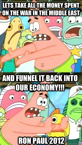 Lets take all the money spent on the war in the middle east and funnel it back into our economy!!! Ron Paul 2012  Push it somewhere else Patrick