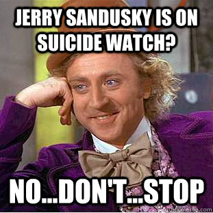 Jerry sandusky is on suicide watch? no...don't...stop  Condescending Wonka
