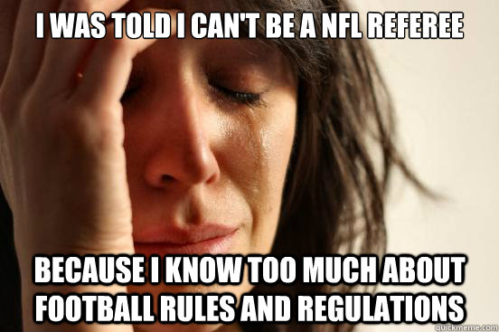 i was told i can't be a nfl referee because i know too much about football rules and regulations  First World Problems