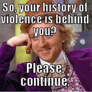 SO, YOUR HISTORY OF VIOLENCE IS BEHIND YOU? PLEASE, CONTINUE. Condescending Wonka