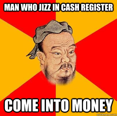 Man who jizz in cash register come into money - Man who jizz in cash register come into money  Confucius says