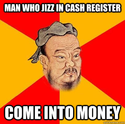 Man who jizz in cash register come into money  Confucius says