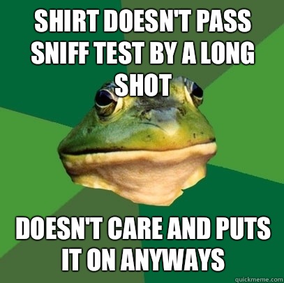 Shirt doesn't pass sniff test by a long shot Doesn't care and puts it on anyways  Foul Bachelor Frog