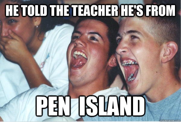 He told the teacher he's from pen  island  Immature High Schoolers
