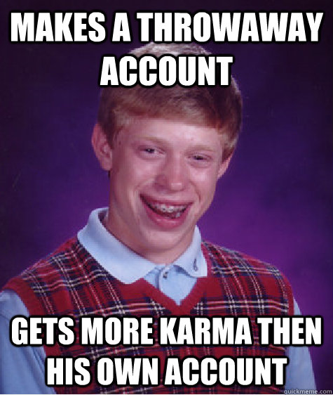 Makes a throwaway account gets more karma then his own account  Bad Luck Brian