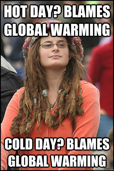 Hot day? Blames Global warming Cold Day? Blames Global Warming - Hot day? Blames Global warming Cold Day? Blames Global Warming  College Liberal