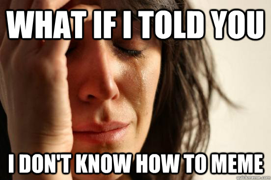 What if i told you I don't know how to meme  First World Problems
