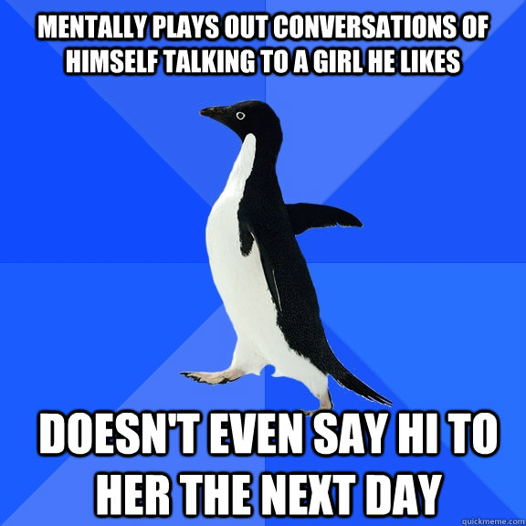 Mentally plays out conversations of himself talking to a girl he likes Doesn't even say hi to her the next day  Socially Awkward Penguin